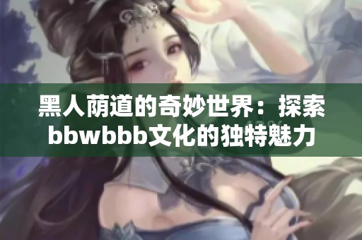 黑人荫道的奇妙世界：探索bbwbbb文化的独特魅力