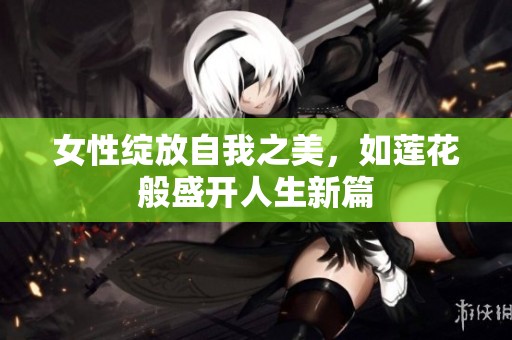女性绽放自我之美，如莲花般盛开人生新篇