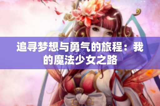追寻梦想与勇气的旅程：我的魔法少女之路