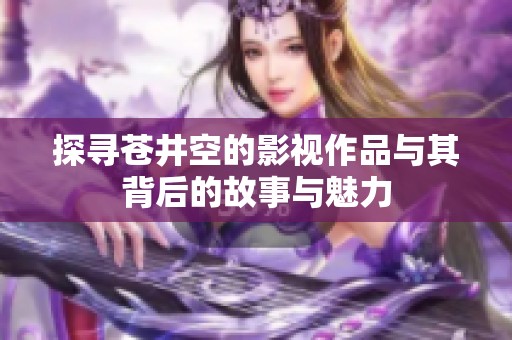 探寻苍井空的影视作品与其背后的故事与魅力