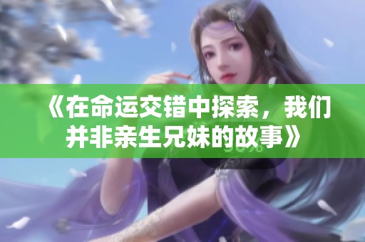 《在命运交错中探索，我们并非亲生兄妹的故事》