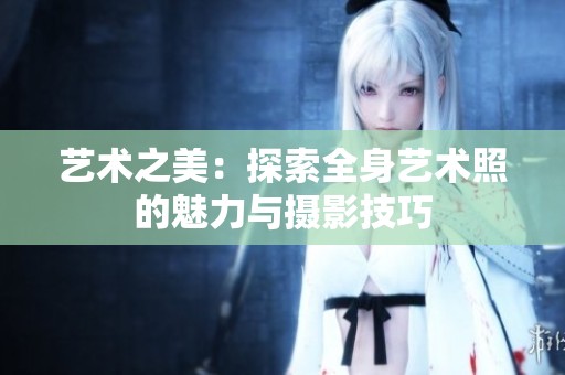 艺术之美：探索全身艺术照的魅力与摄影技巧