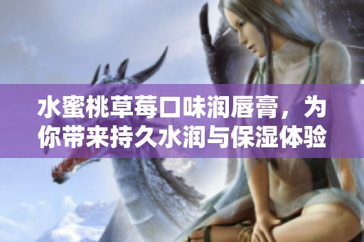 水蜜桃草莓口味润唇膏，为你带来持久水润与保湿体验