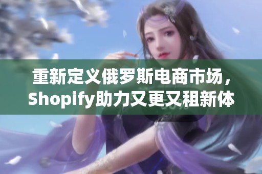 重新定义俄罗斯电商市场，Shopify助力又更又租新体验