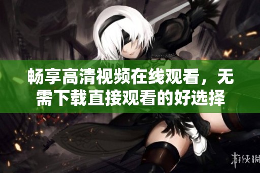 畅享高清视频在线观看，无需下载直接观看的好选择