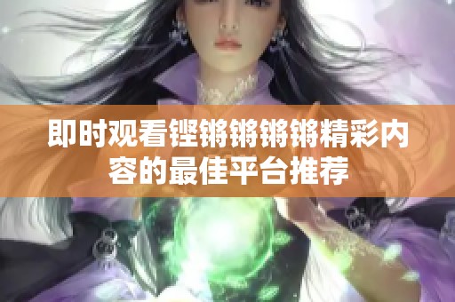 即时观看铿锵锵锵锵精彩内容的最佳平台推荐
