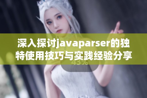 深入探讨javaparser的独特使用技巧与实践经验分享