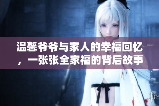 温馨爷爷与家人的幸福回忆，一张张全家福的背后故事