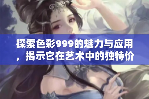 探索色彩999的魅力与应用，揭示它在艺术中的独特价值