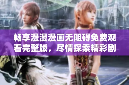 畅享漫漫漫画无阻碍免费观看完整版，尽情探索精彩剧情