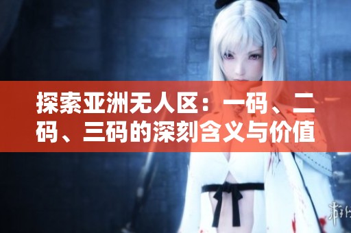 探索亚洲无人区：一码、二码、三码的深刻含义与价值解析