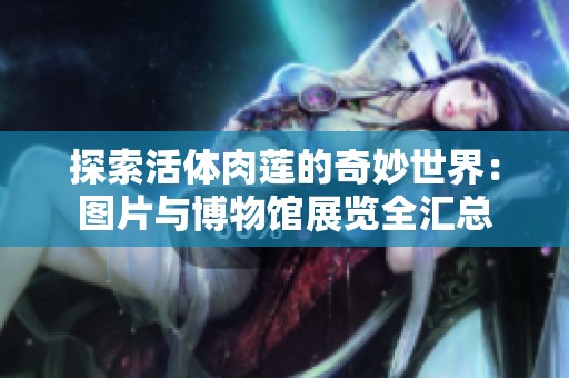 探索活体肉莲的奇妙世界：图片与博物馆展览全汇总