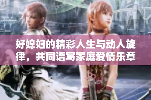 好媳妇的精彩人生与动人旋律，共同谱写家庭爱情乐章