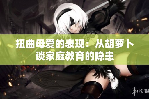 扭曲母爱的表现：从胡萝卜谈家庭教育的隐患