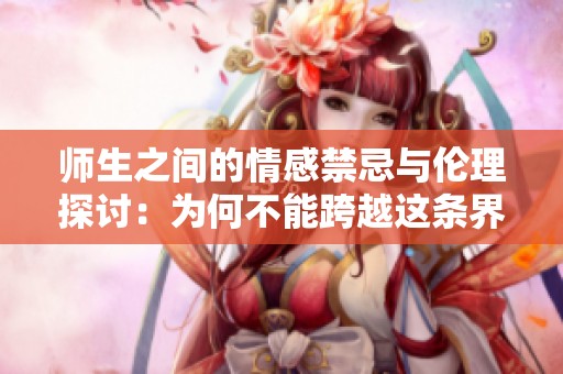 师生之间的情感禁忌与伦理探讨：为何不能跨越这条界限