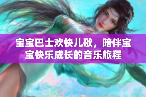 宝宝巴士欢快儿歌，陪伴宝宝快乐成长的音乐旅程