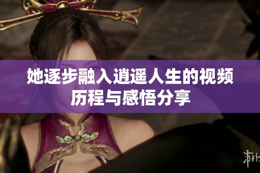 她逐步融入逍遥人生的视频历程与感悟分享