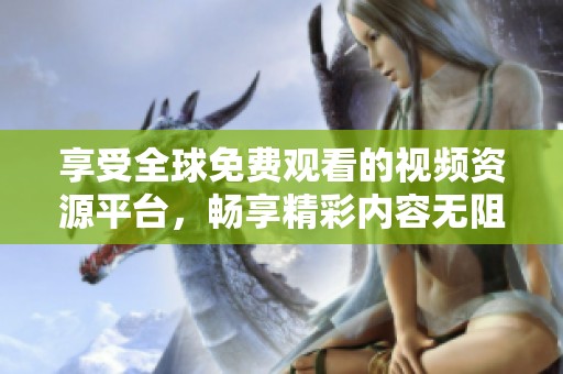 享受全球免费观看的视频资源平台，畅享精彩内容无阻碍