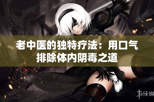 老中医的独特疗法：用口气排除体内阴毒之道