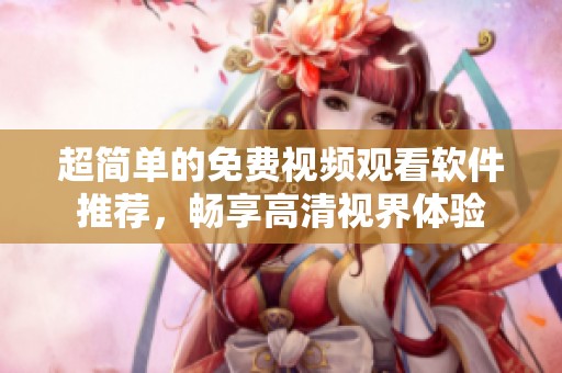 超简单的免费视频观看软件推荐，畅享高清视界体验