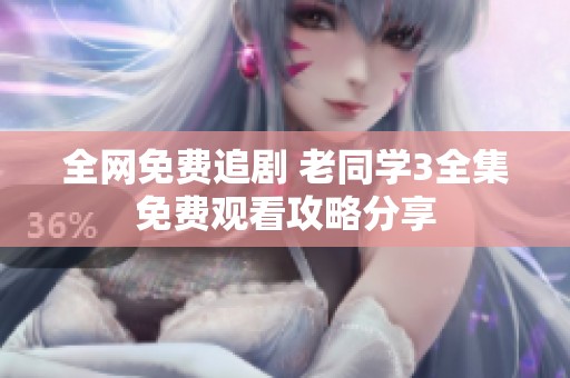 全网免费追剧 老同学3全集免费观看攻略分享