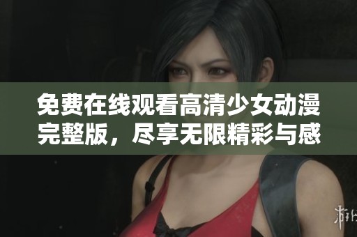 免费在线观看高清少女动漫完整版，尽享无限精彩与感动