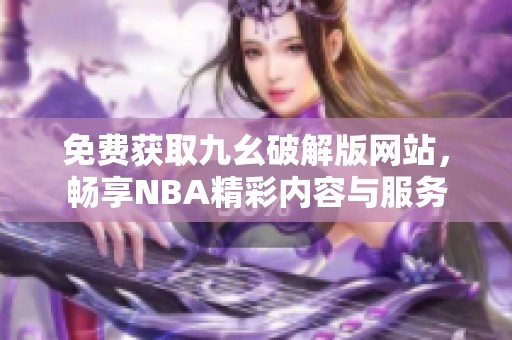 免费获取九幺破解版网站，畅享NBA精彩内容与服务