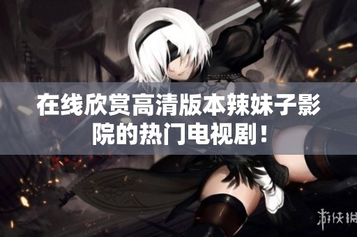 在线欣赏高清版本辣妹子影院的热门电视剧！