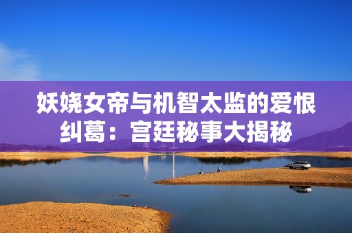 妖娆女帝与机智太监的爱恨纠葛：宫廷秘事大揭秘