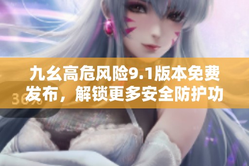九幺高危风险9.1版本免费发布，解锁更多安全防护功能