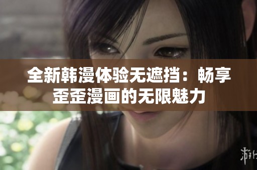 全新韩漫体验无遮挡：畅享歪歪漫画的无限魅力
