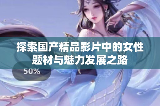 探索国产精品影片中的女性题材与魅力发展之路