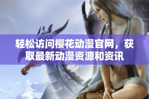轻松访问樱花动漫官网，获取最新动漫资源和资讯