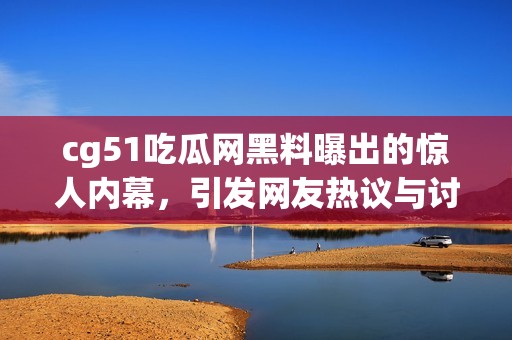 cg51吃瓜网黑料曝出的惊人内幕，引发网友热议与讨论