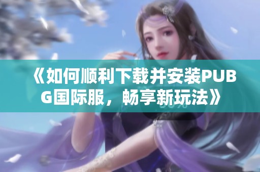 《如何顺利下载并安装PUBG国际服，畅享新玩法》