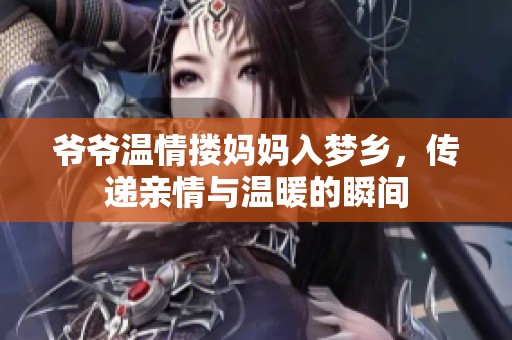 爷爷温情搂妈妈入梦乡，传递亲情与温暖的瞬间