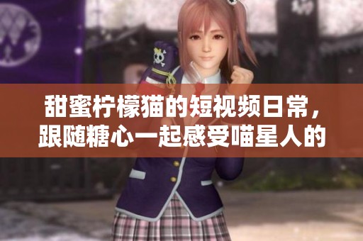 甜蜜柠檬猫的短视频日常，跟随糖心一起感受喵星人的魅力