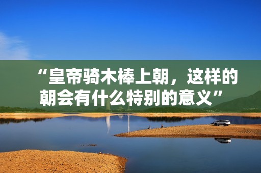“皇帝骑木棒上朝，这样的朝会有什么特别的意义”