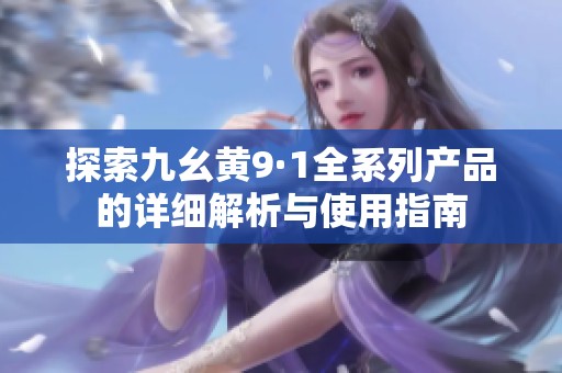 探索九幺黄9·1全系列产品的详细解析与使用指南