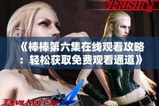 《棒棒第六集在线观看攻略：轻松获取免费观看通道》