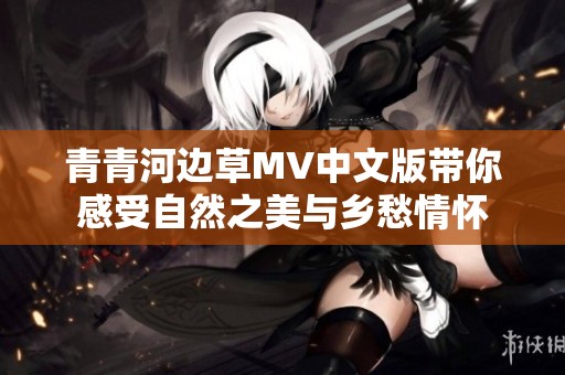 青青河边草MV中文版带你感受自然之美与乡愁情怀