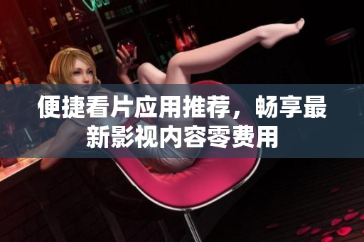 便捷看片应用推荐，畅享最新影视内容零费用