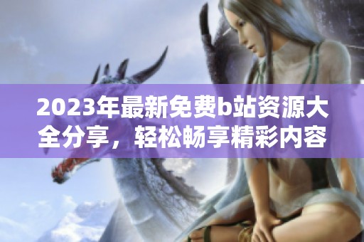 2023年最新免费b站资源大全分享，轻松畅享精彩内容