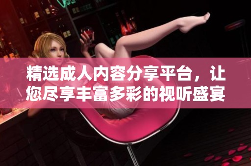 精选成人内容分享平台，让您尽享丰富多彩的视听盛宴