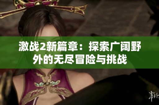 激战2新篇章：探索广阔野外的无尽冒险与挑战