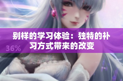 别样的学习体验：独特的补习方式带来的改变