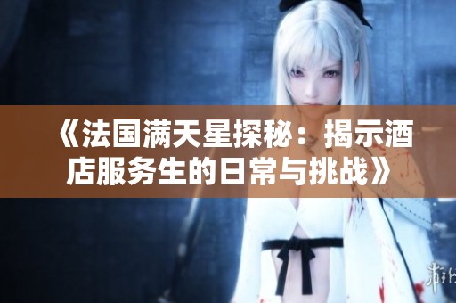 《法国满天星探秘：揭示酒店服务生的日常与挑战》
