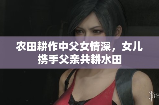 农田耕作中父女情深，女儿携手父亲共耕水田