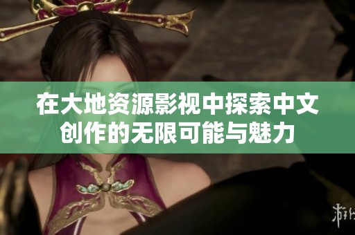 在大地资源影视中探索中文创作的无限可能与魅力