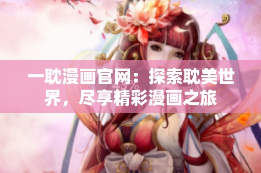 一耽漫画官网：探索耽美世界，尽享精彩漫画之旅